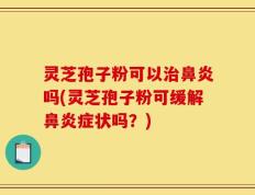 灵芝孢子粉可以治鼻炎吗(灵芝孢子粉可缓解鼻炎症状吗？)