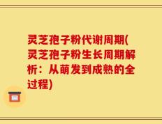 灵芝孢子粉代谢周期(灵芝孢子粉生长周期解析：从萌发到成熟的全过程)