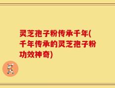 灵芝孢子粉传承千年(千年传承的灵芝孢子粉功效神奇)