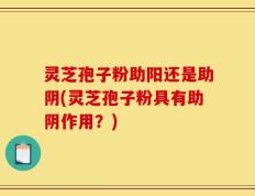 灵芝孢子粉助阳还是助阴(灵芝孢子粉具有助阴作用？)