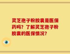 灵芝孢子粉胶囊是医保药吗？了解灵芝孢子粉胶囊的医保情况？