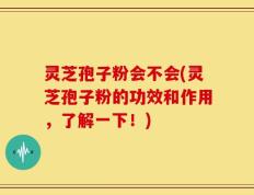 灵芝孢子粉会不会(灵芝孢子粉的功效和作用，了解一下！)