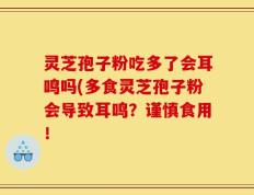 灵芝孢子粉吃多了会耳鸣吗(多食灵芝孢子粉会导致耳鸣？谨慎食用！