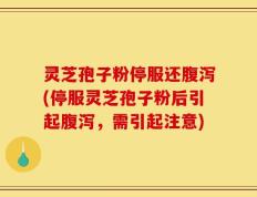灵芝孢子粉停服还腹泻(停服灵芝孢子粉后引起腹泻，需引起注意)