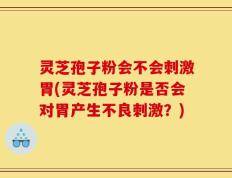 灵芝孢子粉会不会刺激胃(灵芝孢子粉是否会对胃产生不良刺激？)
