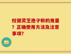 权健灵芝孢子粉的用量？正确使用方法及注意事项？