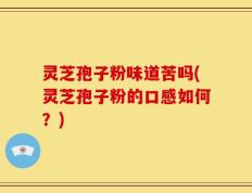 灵芝孢子粉味道苦吗(灵芝孢子粉的口感如何？)