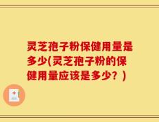 灵芝孢子粉保健用量是多少(灵芝孢子粉的保健用量应该是多少？)