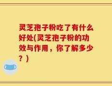灵芝孢子粉吃了有什么好处(灵芝孢子粉的功效与作用，你了解多少？)