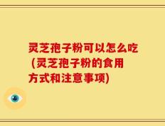 灵芝孢子粉可以怎么吃 (灵芝孢子粉的食用方式和注意事项)