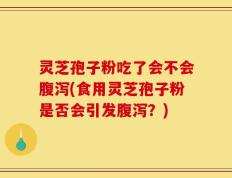 灵芝孢子粉吃了会不会腹泻(食用灵芝孢子粉是否会引发腹泻？)