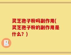 灵芝孢子粉吗副作用(灵芝孢子粉的副作用是什么？)