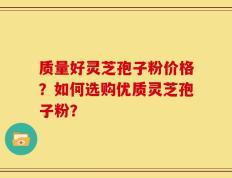 质量好灵芝孢子粉价格？如何选购优质灵芝孢子粉？