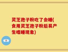 灵芝孢子粉吃了会睡(食用灵芝孢子粉后易产生嗜睡现象)