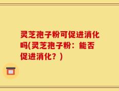 灵芝孢子粉可促进消化吗(灵芝孢子粉：能否促进消化？)