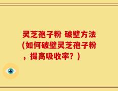 灵芝孢子粉 破壁方法(如何破壁灵芝孢子粉，提高吸收率？)