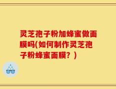 灵芝孢子粉加蜂蜜做面膜吗(如何制作灵芝孢子粉蜂蜜面膜？)