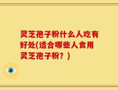 灵芝孢子粉什么人吃有好处(适合哪些人食用灵芝孢子粉？)