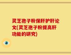 灵芝孢子粉保肝护肝论文(灵芝孢子粉提高肝功能的研究)