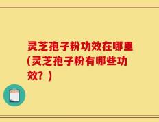 灵芝孢子粉功效在哪里(灵芝孢子粉有哪些功效？)