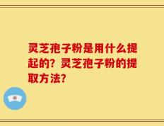 灵芝孢子粉是用什么提起的？灵芝孢子粉的提取方法？