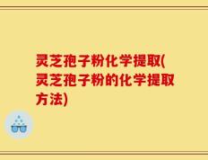 灵芝孢子粉化学提取(灵芝孢子粉的化学提取方法)