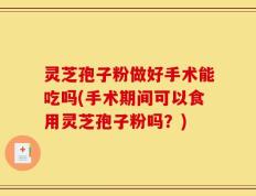 灵芝孢子粉做好手术能吃吗(手术期间可以食用灵芝孢子粉吗？)