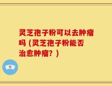 灵芝孢子粉可以去肿瘤吗 (灵芝孢子粉能否治愈肿瘤？)