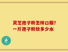 灵芝孢子粉怎样口服？一斤孢子粉放多少水