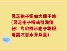 灵芝孢子粉会大便干燥(灵芝孢子粉或引发便秘：专家提示孢子粉服用需注意水分及量)