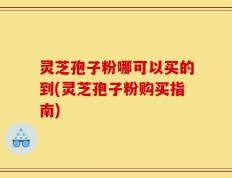 灵芝孢子粉哪可以买的到(灵芝孢子粉购买指南)