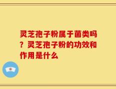 灵芝孢子粉属于菌类吗？灵芝孢子粉的功效和作用是什么