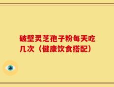 破壁灵芝孢子粉每天吃几次（健康饮食搭配）