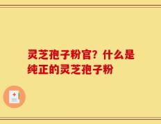 灵芝孢子粉官？什么是纯正的灵芝孢子粉