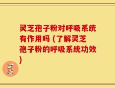 灵芝孢子粉对呼吸系统有作用吗 (了解灵芝孢子粉的呼吸系统功效)