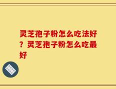 灵芝孢子粉怎么吃法好？灵芝孢子粉怎么吃最好