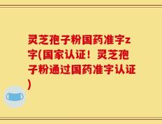 灵芝孢子粉国药准字z字(国家认证！灵芝孢子粉通过国药准字认证)