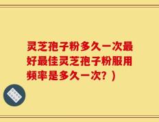 灵芝孢子粉多久一次最好最佳灵芝孢子粉服用频率是多久一次？)