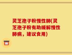 灵芝孢子粉慢性肺(灵芝孢子粉有助缓解慢性肺病，建议食用)