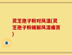 灵芝孢子粉对风湿(灵芝孢子粉缓解风湿痛苦)