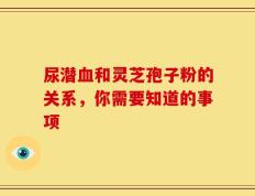 尿潜血和灵芝孢子粉的关系，你需要知道的事项