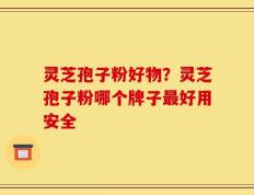 灵芝孢子粉好物？灵芝孢子粉哪个牌子最好用安全