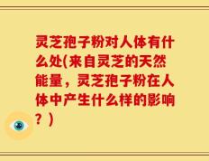 灵芝孢子粉对人体有什么处(来自灵芝的天然能量，灵芝孢子粉在人体中产生什么样的影响？)