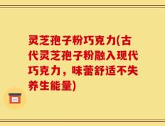 灵芝孢子粉巧克力(古代灵芝孢子粉融入现代巧克力，味蕾舒适不失养生能量)