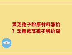 灵芝孢子粉原材料涨价？芝甫灵芝孢孑粉价格