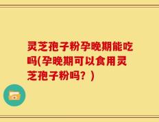 灵芝孢子粉孕晚期能吃吗(孕晚期可以食用灵芝孢子粉吗？)