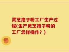 灵芝孢子粉工厂生产过程(生产灵芝孢子粉的工厂怎样操作？)
