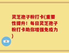 灵芝孢子粉打卡(重要性提升！每日灵芝孢子粉打卡助你增强免疫力)