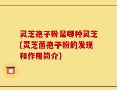 灵芝孢子粉是哪种灵芝(灵芝菌孢子粉的发现和作用简介)