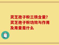 灵芝孢子粉三铁含量？灵芝孢子粉功效与作用及用量是什么